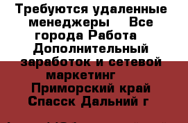 Требуются удаленные менеджеры  - Все города Работа » Дополнительный заработок и сетевой маркетинг   . Приморский край,Спасск-Дальний г.